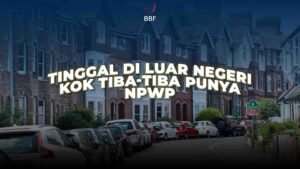 Tinggal di Luar Negeri, Kok Tiba-tiba Punya NPWP?