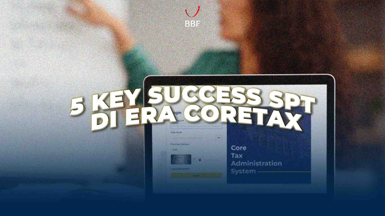5 Key Success SPT di Era Coretax yang Wajib Dipahami