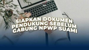 Siapkan Dokumen Pendukung Sebelum Gabung NPWP Suami
