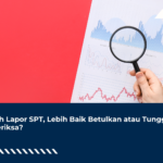 Salah Lapor SPT, Lebih Baik Betulkan atau Tunggu Diperiksa?